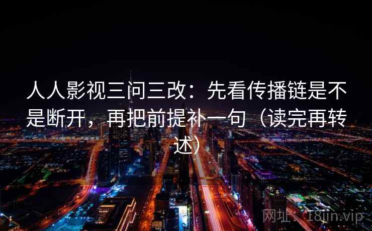 人人影视三问三改：先看传播链是不是断开，再把前提补一句（读完再转述）