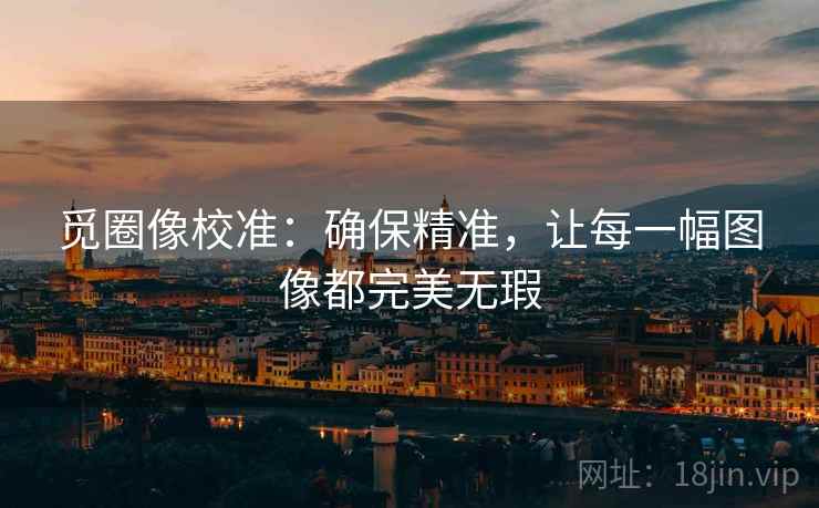 觅圈像校准：确保精准，让每一幅图像都完美无瑕