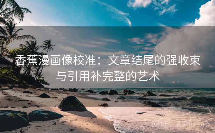香蕉漫画像校准：文章结尾的强收束与引用补完整的艺术