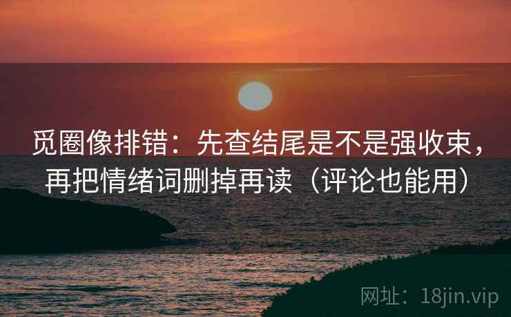 觅圈像排错：先查结尾是不是强收束，再把情绪词删掉再读（评论也能用）