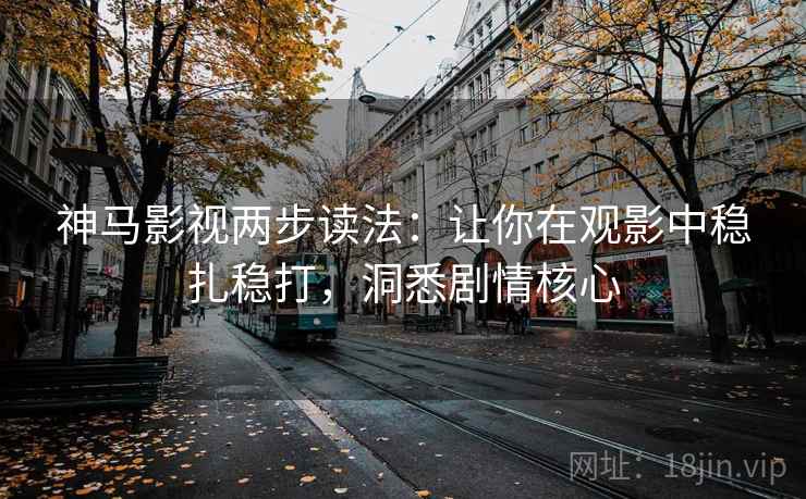 神马影视两步读法：让你在观影中稳扎稳打，洞悉剧情核心