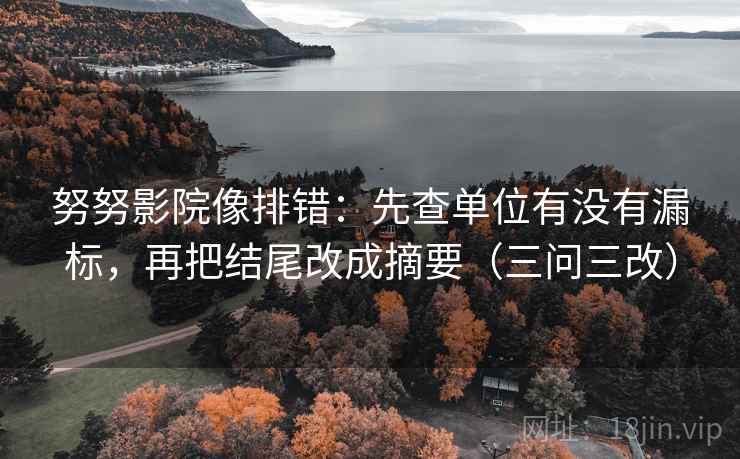 努努影院像排错：先查单位有没有漏标，再把结尾改成摘要（三问三改）