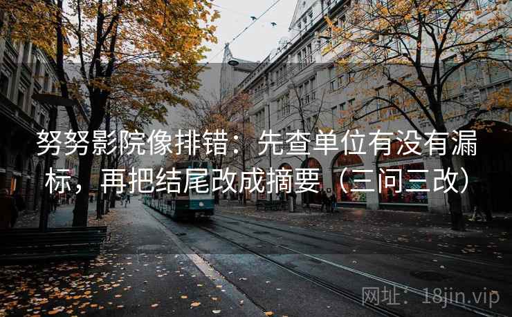 努努影院像排错：先查单位有没有漏标，再把结尾改成摘要（三问三改）