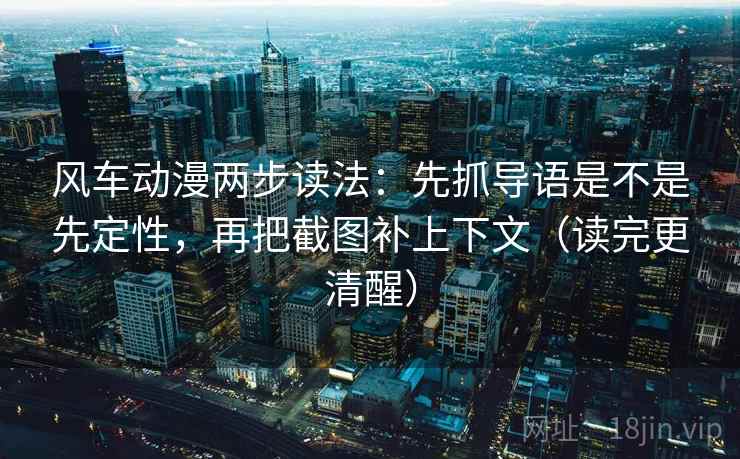 风车动漫两步读法：先抓导语是不是先定性，再把截图补上下文（读完更清醒）