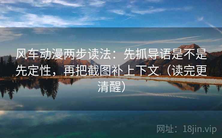 风车动漫两步读法：先抓导语是不是先定性，再把截图补上下文（读完更清醒）