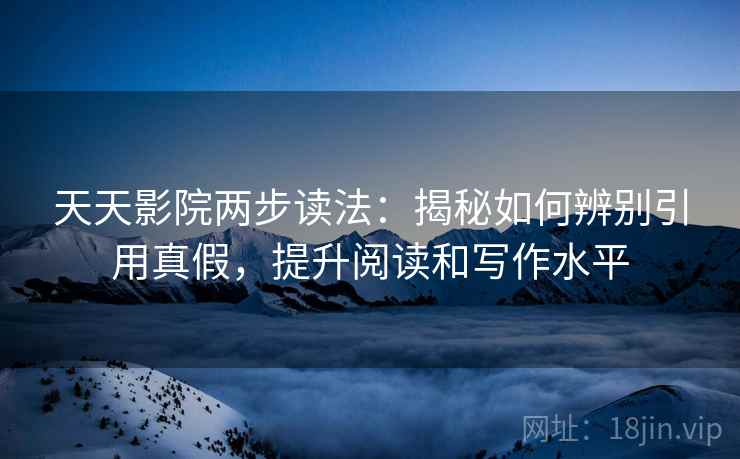 天天影院两步读法：揭秘如何辨别引用真假，提升阅读和写作水平