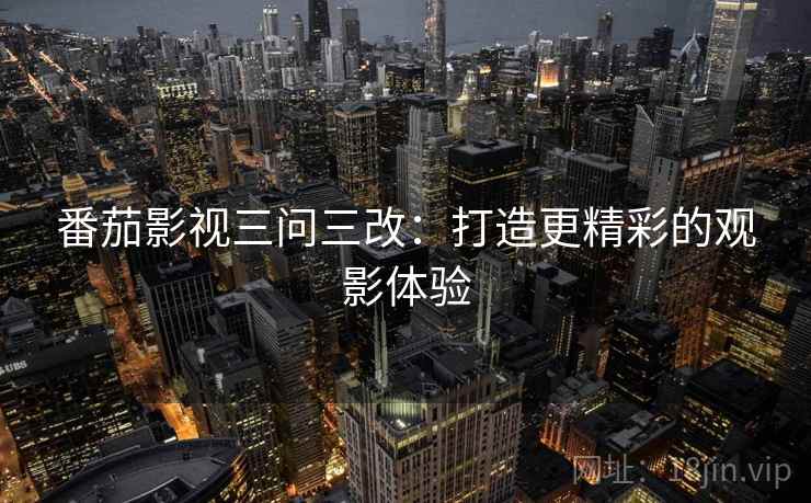 番茄影视三问三改：打造更精彩的观影体验