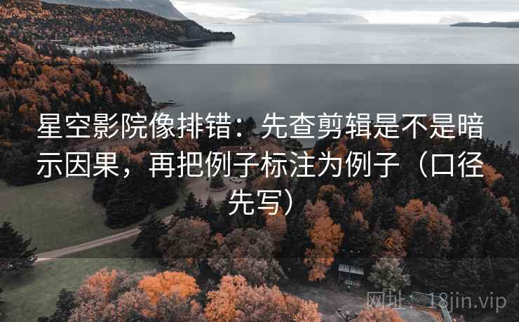 星空影院像排错：先查剪辑是不是暗示因果，再把例子标注为例子（口径先写）