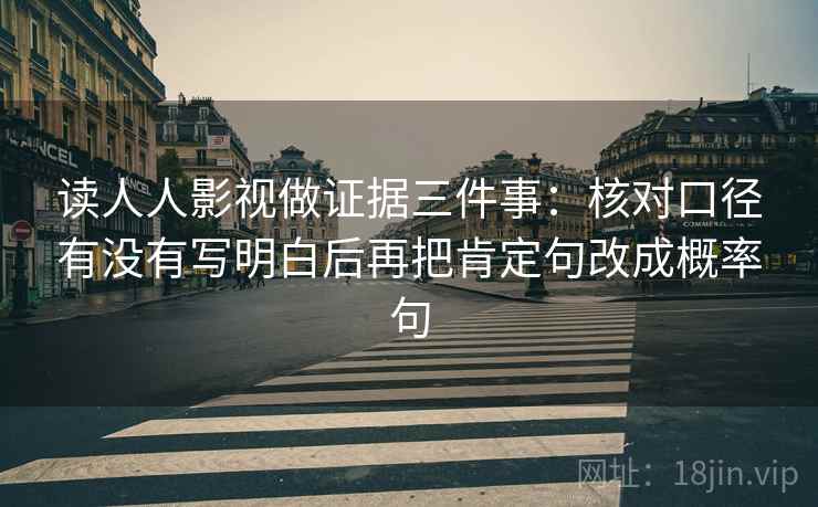 读人人影视做证据三件事：核对口径有没有写明白后再把肯定句改成概率句