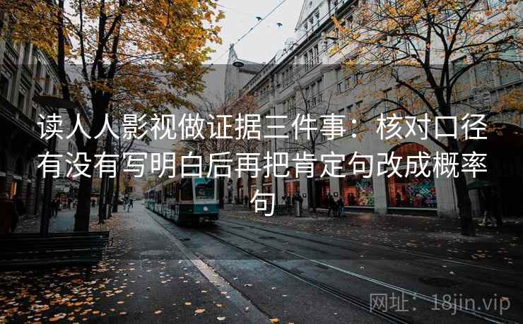 读人人影视做证据三件事：核对口径有没有写明白后再把肯定句改成概率句