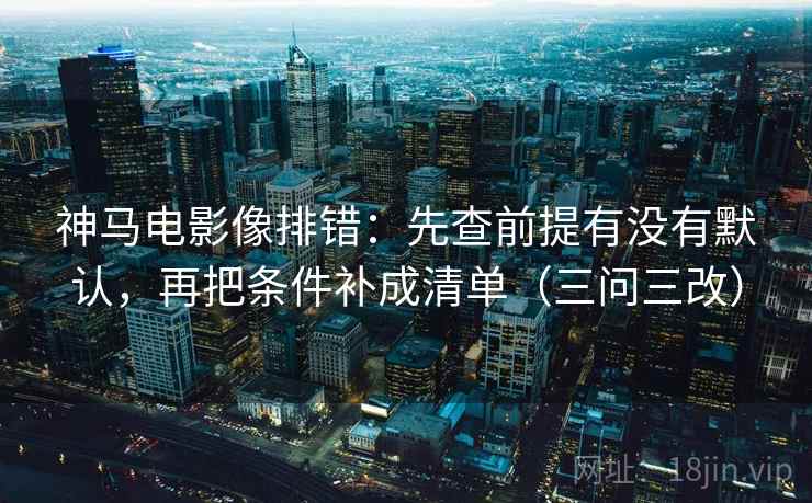 神马电影像排错：先查前提有没有默认，再把条件补成清单（三问三改）