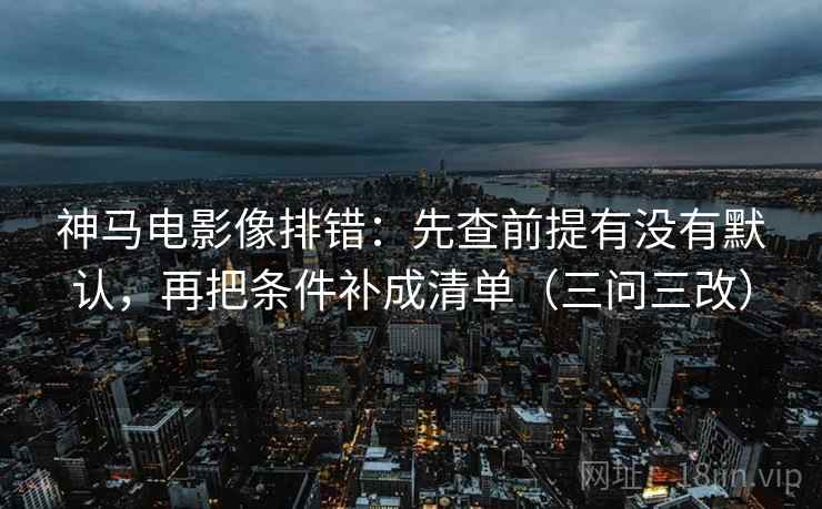 神马电影像排错：先查前提有没有默认，再把条件补成清单（三问三改）