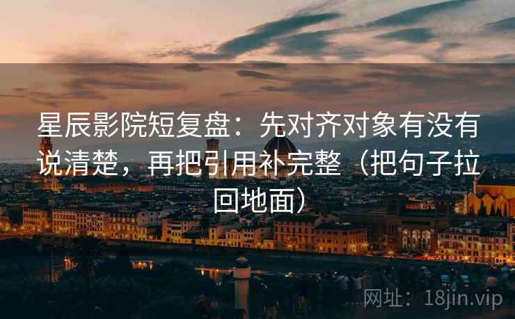 星辰影院短复盘：先对齐对象有没有说清楚，再把引用补完整（把句子拉回地面）