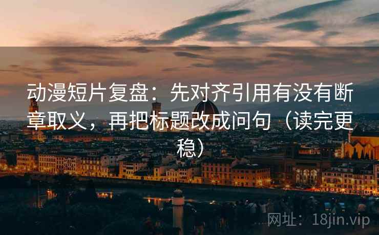 动漫短片复盘：先对齐引用有没有断章取义，再把标题改成问句（读完更稳）