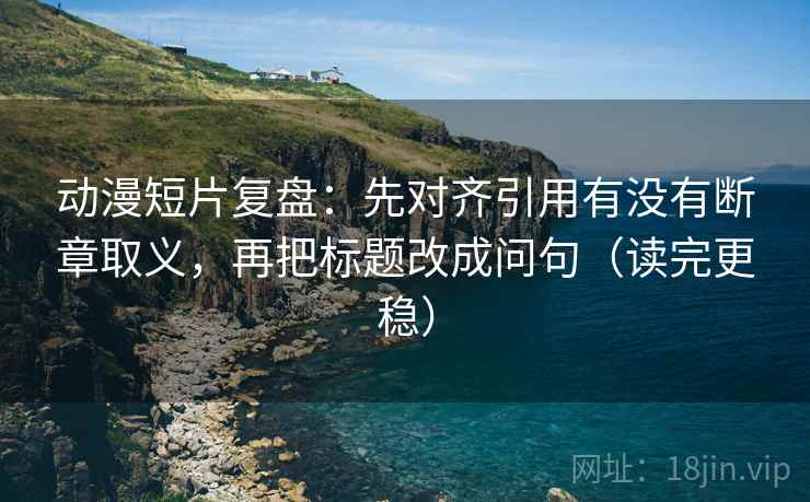 动漫短片复盘：先对齐引用有没有断章取义，再把标题改成问句（读完更稳）