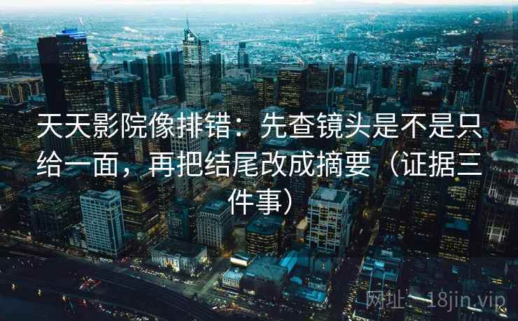 天天影院像排错：先查镜头是不是只给一面，再把结尾改成摘要（证据三件事）