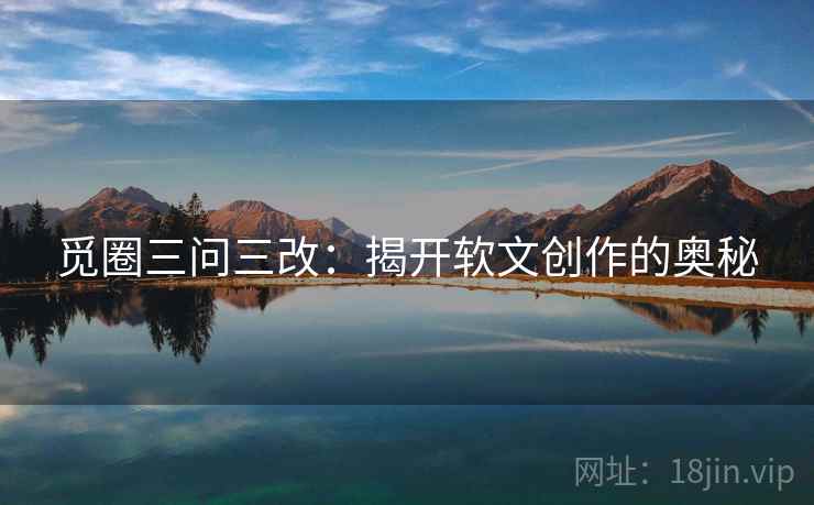 觅圈三问三改：揭开软文创作的奥秘