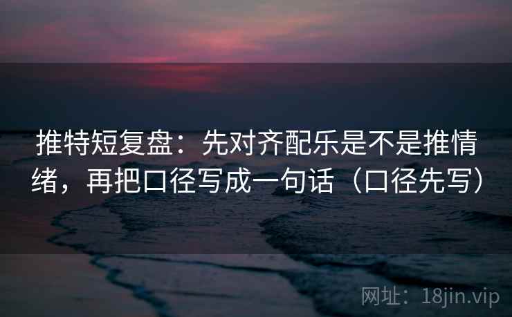 推特短复盘：先对齐配乐是不是推情绪，再把口径写成一句话（口径先写）