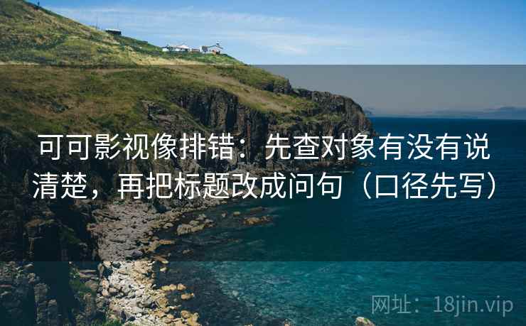 可可影视像排错：先查对象有没有说清楚，再把标题改成问句（口径先写）