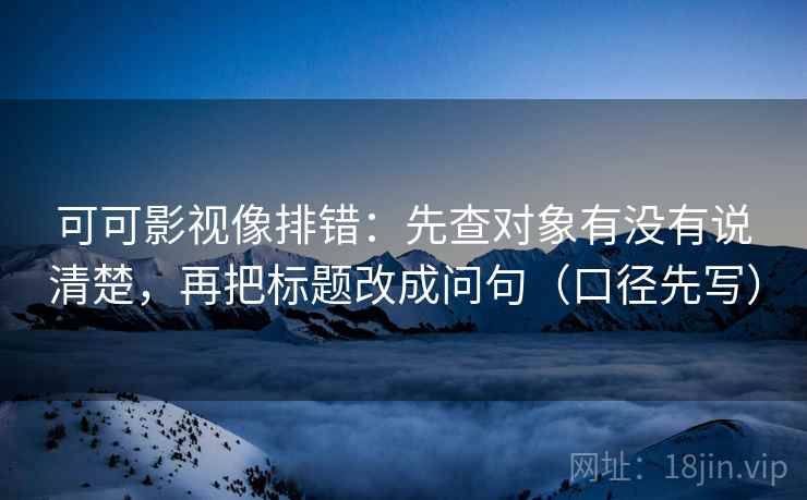 可可影视像排错：先查对象有没有说清楚，再把标题改成问句（口径先写）