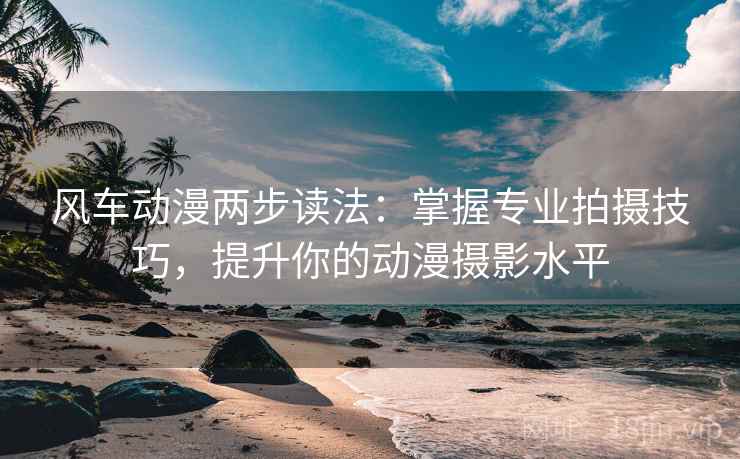 风车动漫两步读法：掌握专业拍摄技巧，提升你的动漫摄影水平