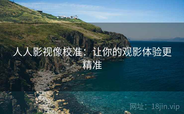 人人影视像校准：让你的观影体验更精准