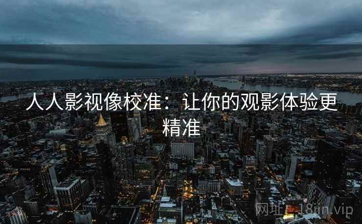 人人影视像校准：让你的观影体验更精准