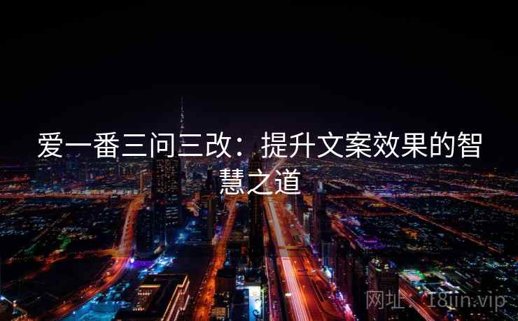 爱一番三问三改：提升文案效果的智慧之道