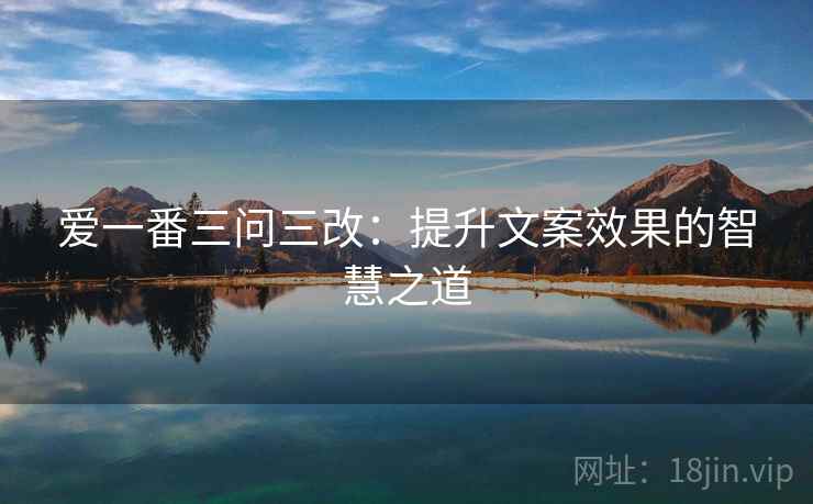 爱一番三问三改：提升文案效果的智慧之道