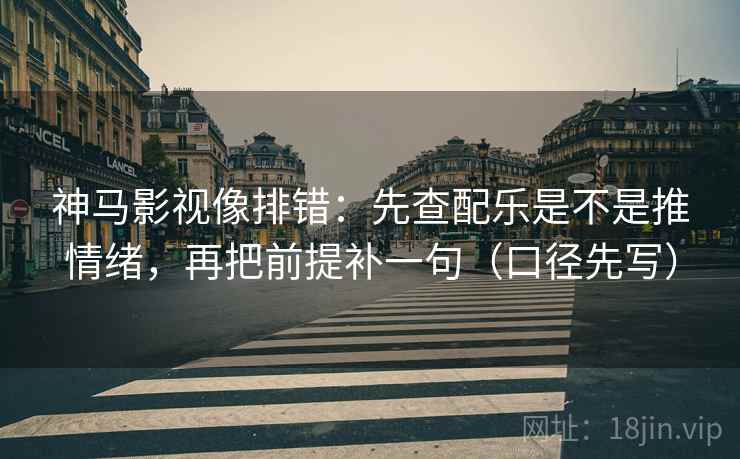 神马影视像排错：先查配乐是不是推情绪，再把前提补一句（口径先写）