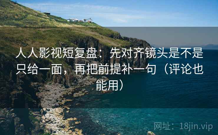 人人影视短复盘：先对齐镜头是不是只给一面，再把前提补一句（评论也能用）