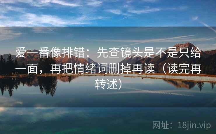 爱一番像排错：先查镜头是不是只给一面，再把情绪词删掉再读（读完再转述）