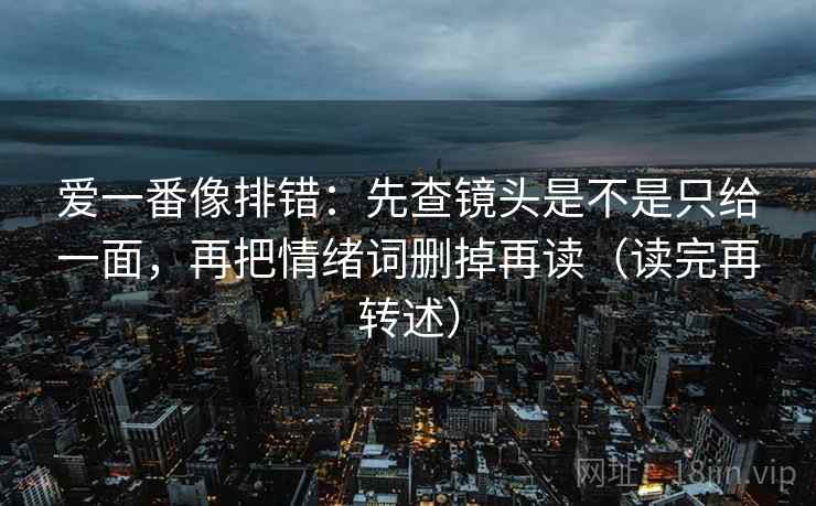 爱一番像排错：先查镜头是不是只给一面，再把情绪词删掉再读（读完再转述）