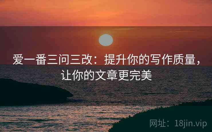 爱一番三问三改：提升你的写作质量，让你的文章更完美