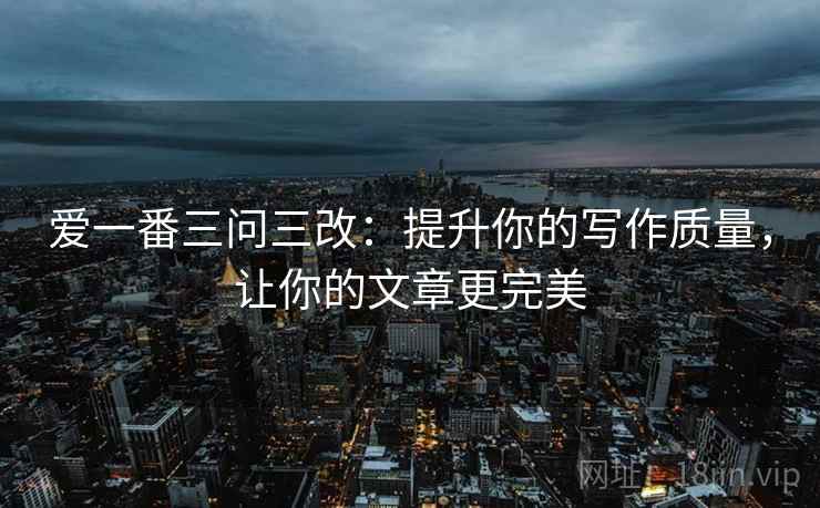 爱一番三问三改：提升你的写作质量，让你的文章更完美
