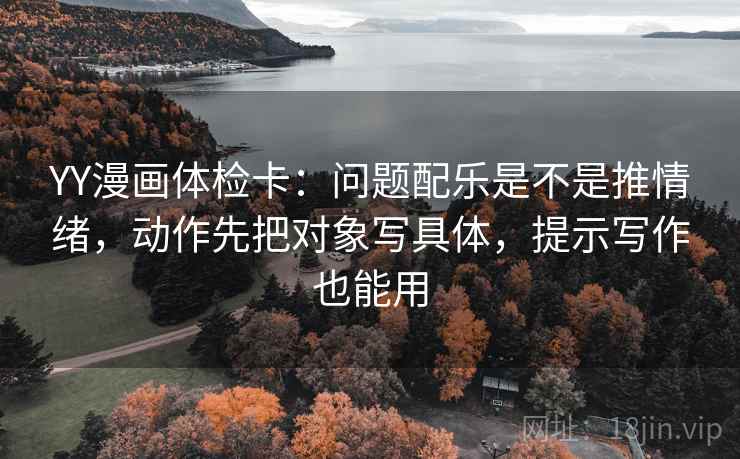 YY漫画体检卡：问题配乐是不是推情绪，动作先把对象写具体，提示写作也能用
