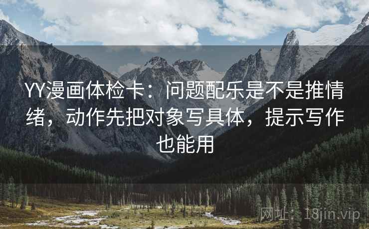 YY漫画体检卡：问题配乐是不是推情绪，动作先把对象写具体，提示写作也能用