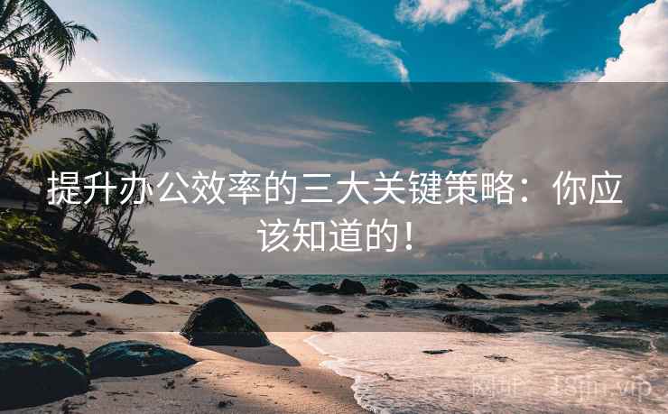 提升办公效率的三大关键策略：你应该知道的！