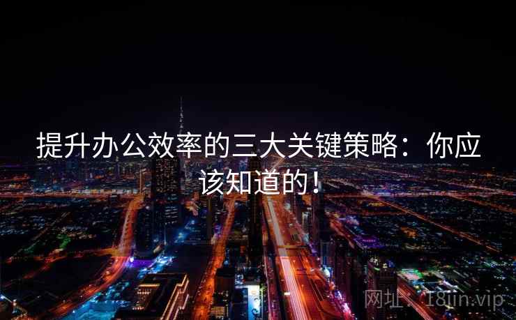 提升办公效率的三大关键策略：你应该知道的！
