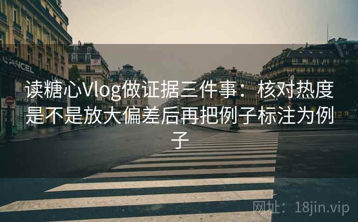 读糖心Vlog做证据三件事：核对热度是不是放大偏差后再把例子标注为例子