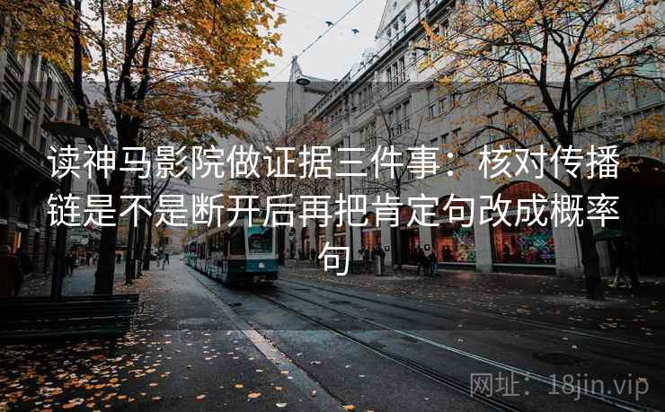 读神马影院做证据三件事：核对传播链是不是断开后再把肯定句改成概率句