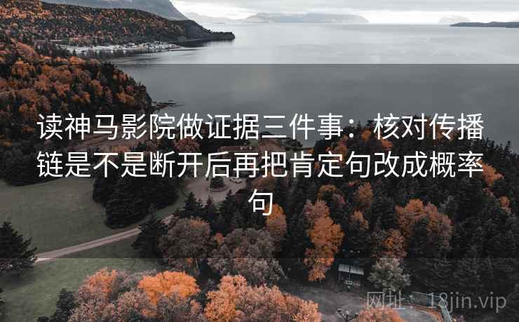 读神马影院做证据三件事：核对传播链是不是断开后再把肯定句改成概率句