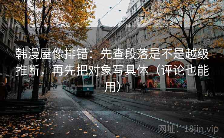 韩漫屋像排错：先查段落是不是越级推断，再先把对象写具体（评论也能用）