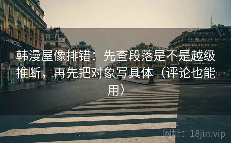 韩漫屋像排错：先查段落是不是越级推断，再先把对象写具体（评论也能用）