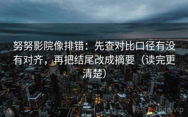努努影院像排错：先查对比口径有没有对齐，再把结尾改成摘要（读完更清楚）
