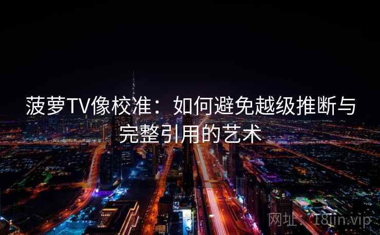 菠萝TV像校准：如何避免越级推断与完整引用的艺术