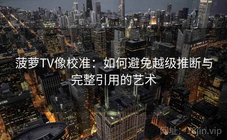 菠萝TV像校准：如何避免越级推断与完整引用的艺术
