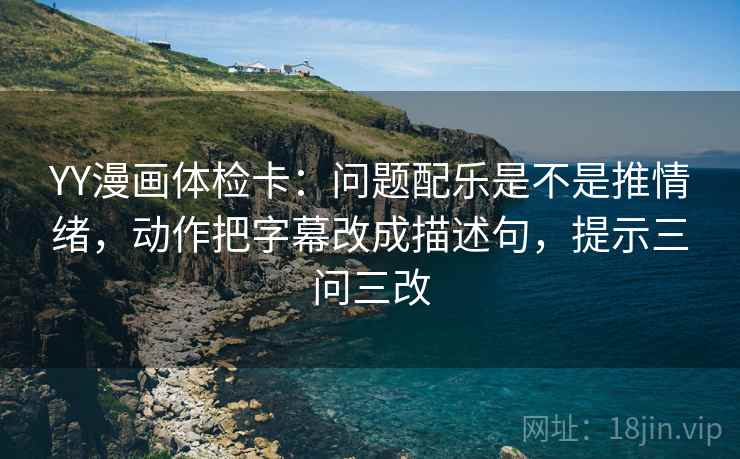 YY漫画体检卡：问题配乐是不是推情绪，动作把字幕改成描述句，提示三问三改