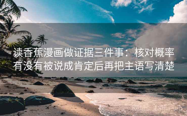 读香蕉漫画做证据三件事：核对概率有没有被说成肯定后再把主语写清楚