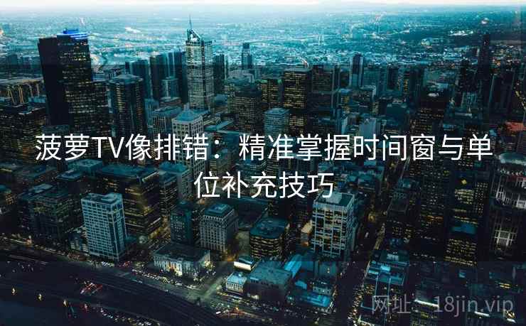 菠萝TV像排错：精准掌握时间窗与单位补充技巧